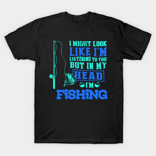 I MIGHT LOOK LIKE I'M LISTENING TO YOU BUT IN MY HEAD I'M FISHING T SHIRT T-Shirt by jazmitee